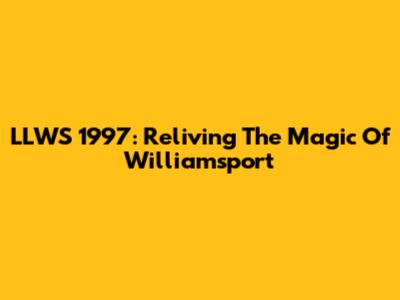 LLWS 1997: Reliving The Magic Of Williamsport