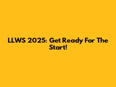 LLWS 2025: Get Ready For The Start!