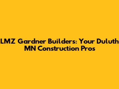 LMZ Gardner Builders: Your Duluth MN Construction Pros