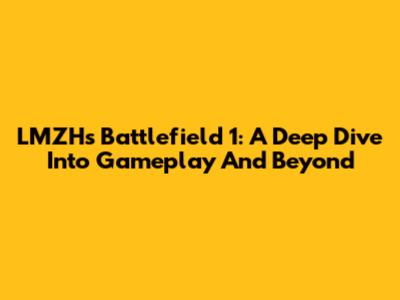LMZH's Battlefield 1: A Deep Dive Into Gameplay And Beyond