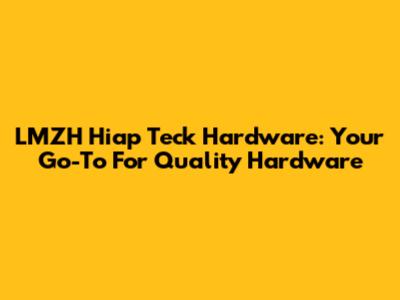 LMZH Hiap Teck Hardware: Your Go-To For Quality Hardware