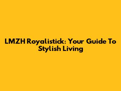 LMZH Royalistick: Your Guide To Stylish Living
