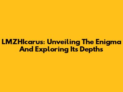 LMZHIcarus: Unveiling The Enigma And Exploring Its Depths