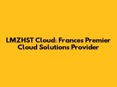 LMZHST Cloud: France's Premier Cloud Solutions Provider