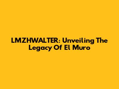 LMZHWALTER: Unveiling The Legacy Of El Muro