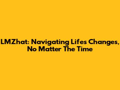 LMZhat: Navigating Life's Changes, No Matter The Time
