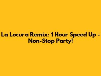 La Locura Remix: 1 Hour Speed Up - Non-Stop Party!