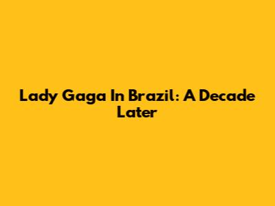 Lady Gaga In Brazil: A Decade Later
