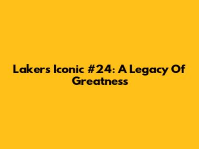 Lakers' Iconic #24: A Legacy Of Greatness