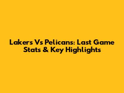 Lakers Vs Pelicans: Last Game Stats & Key Highlights
