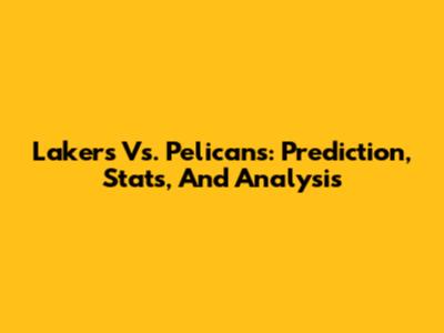 Lakers Vs. Pelicans: Prediction, Stats, And Analysis