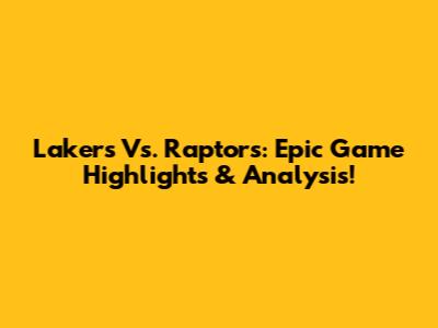 Lakers Vs. Raptors: Epic Game Highlights & Analysis!