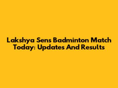 Lakshya Sen's Badminton Match Today: Updates And Results