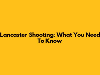 Lancaster Shooting: What You Need To Know