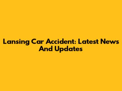 Lansing Car Accident: Latest News And Updates