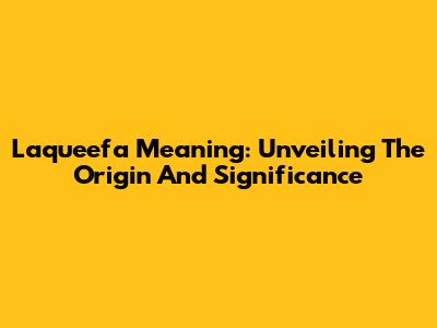 Laqueefa Meaning: Unveiling The Origin And Significance