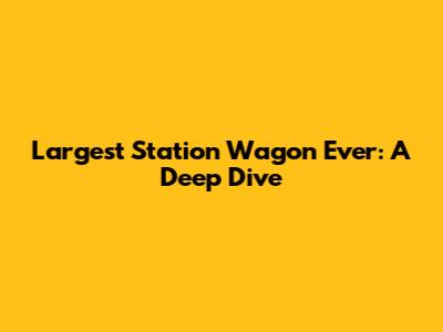 Largest Station Wagon Ever: A Deep Dive