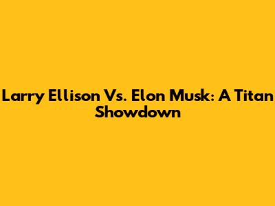 Larry Ellison Vs. Elon Musk: A Titan Showdown