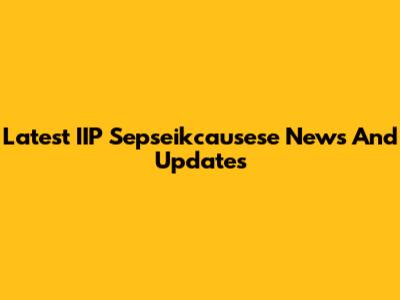 Latest IIP Sepseikcausese News And Updates