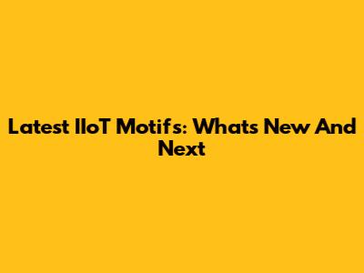 Latest IIoT Motifs: What's New And Next