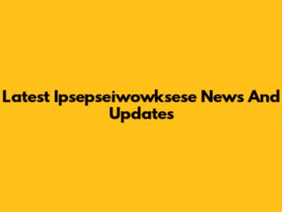 Latest Ipsepseiwowksese News And Updates
