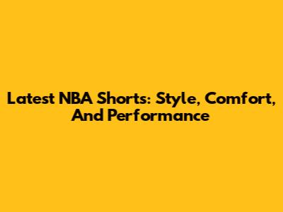 Latest NBA Shorts: Style, Comfort, And Performance