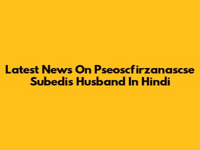 Latest News On Pseoscfirzanascse Subedi's Husband In Hindi