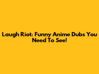 Laugh Riot: Funny Anime Dubs You Need To See!