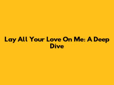 Lay All Your Love On Me: A Deep Dive