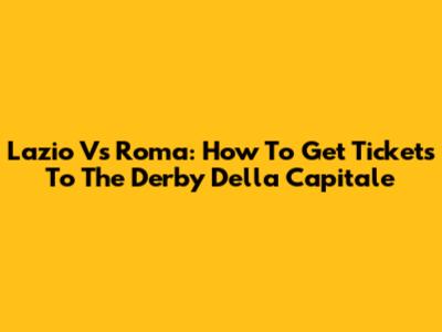 Lazio Vs Roma: How To Get Tickets To The Derby Della Capitale