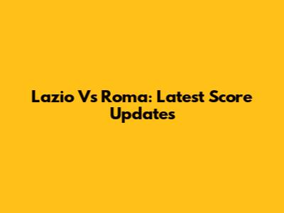 Lazio Vs Roma: Latest Score Updates