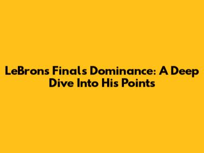 LeBron's Finals Dominance: A Deep Dive Into His Points