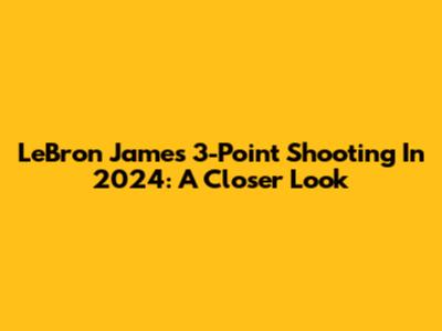 LeBron James' 3-Point Shooting In 2024: A Closer Look