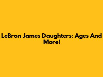 LeBron James' Daughters: Ages And More!
