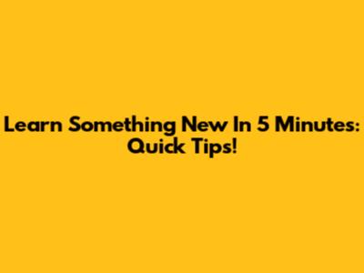 Learn Something New In 5 Minutes: Quick Tips!