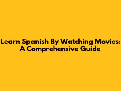 Learn Spanish By Watching Movies: A Comprehensive Guide