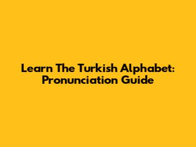 Learn The Turkish Alphabet: Pronunciation Guide