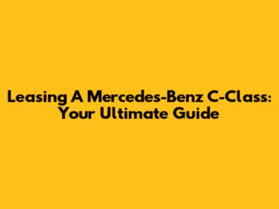 Leasing A Mercedes-Benz C-Class: Your Ultimate Guide