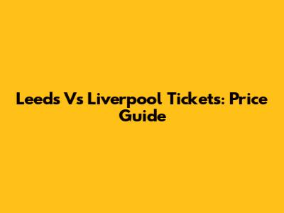Leeds Vs Liverpool Tickets: Price Guide