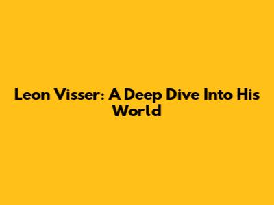 Leon Visser: A Deep Dive Into His World