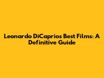 Leonardo DiCaprio's Best Films: A Definitive Guide