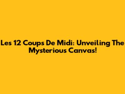 Les 12 Coups De Midi: Unveiling The Mysterious Canvas!