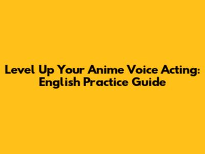 Level Up Your Anime Voice Acting: English Practice Guide