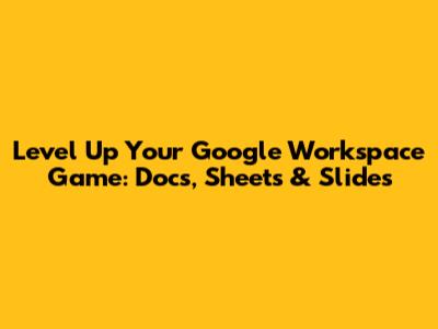 Level Up Your Google Workspace Game: Docs, Sheets & Slides