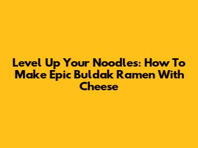 Level Up Your Noodles: How To Make Epic Buldak Ramen With Cheese