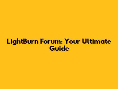 LightBurn Forum: Your Ultimate Guide