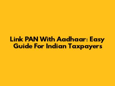 Link PAN With Aadhaar: Easy Guide For Indian Taxpayers