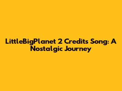 LittleBigPlanet 2 Credits Song: A Nostalgic Journey