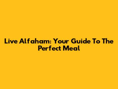 Live Alfaham: Your Guide To The Perfect Meal