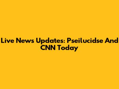 Live News Updates: Pseilucidse And CNN Today